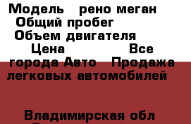  › Модель ­ рено меган 3 › Общий пробег ­ 80 000 › Объем двигателя ­ 15 › Цена ­ 410 000 - Все города Авто » Продажа легковых автомобилей   . Владимирская обл.,Вязниковский р-н